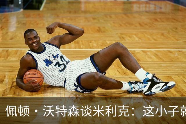 佩顿·沃特森谈米利克：这小子就是篮球的战斗机